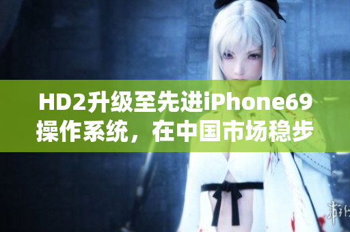 HD2升級至先進(jìn)iPhone69操作系統(tǒng)，在中國市場穩(wěn)步增長