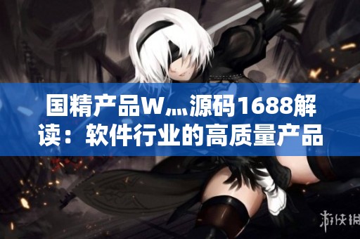 國精產(chǎn)品W灬源碼1688解讀：軟件行業(yè)的高質(zhì)量產(chǎn)品如何贏得市場？