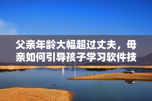 父親年齡大幅超過丈夫，母親如何引導(dǎo)孩子學(xué)習(xí)軟件技能