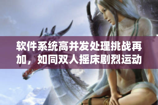 軟件系統(tǒng)高并發(fā)處理挑戰(zhàn)再加，如同雙人搖床劇烈運(yùn)動(dòng)