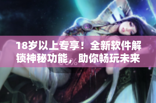 18歲以上專享！全新軟件解鎖神秘功能，助你暢玩未來數(shù)碼世界