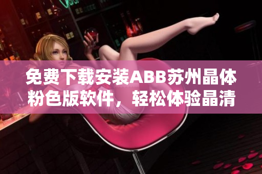 免費下載安裝ABB蘇州晶體粉色版軟件，輕松體驗晶清技術的魅力