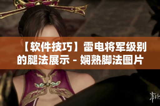【軟件技巧】雷電將軍級(jí)別的腿法展示 - 嫻熟腳法圖片揭秘【圖解】