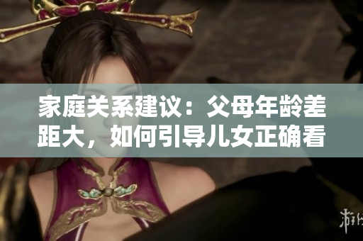 家庭關(guān)系建議：父母年齡差距大，如何引導(dǎo)兒女正確看待軟件發(fā)展方向