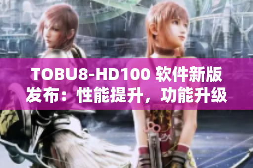 TOBU8-HD100 軟件新版發(fā)布：性能提升，功能升級，讓您的體驗更加暢快