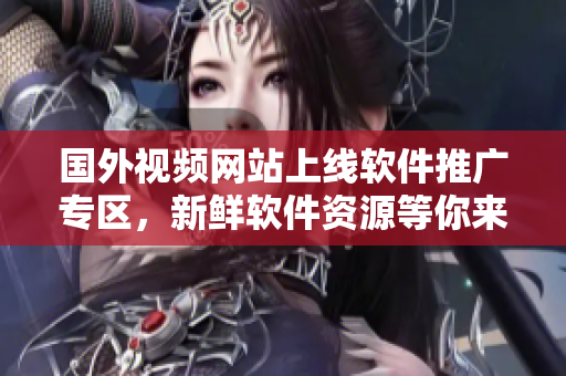 國外視頻網(wǎng)站上線軟件推廣專區(qū)，新鮮軟件資源等你來探索