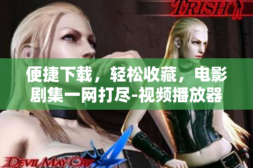 便捷下載，輕松收藏，電影劇集一網(wǎng)打盡-視頻播放器APP推薦