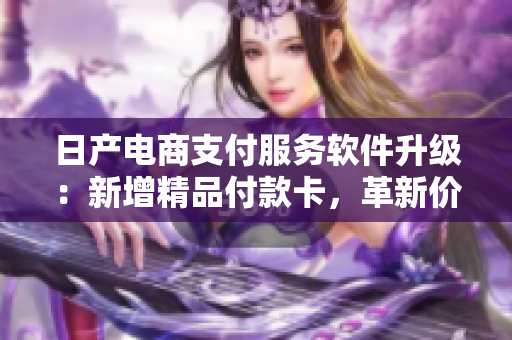日產(chǎn)電商支付服務(wù)軟件升級(jí)：新增精品付款卡，革新價(jià)格策略
