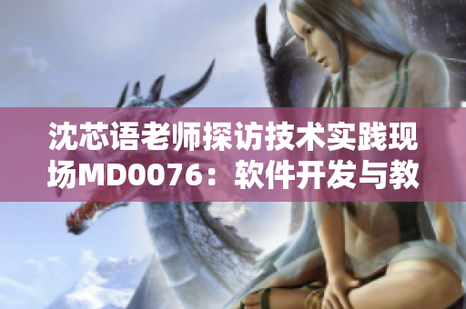 沈芯語老師探訪技術實踐現(xiàn)場MD0076：軟件開發(fā)與教學結(jié)合