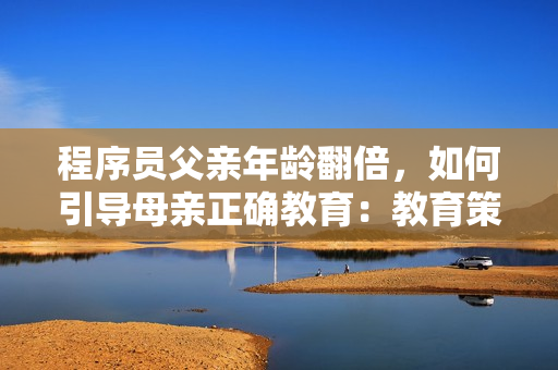 程序員父親年齡翻倍，如何引導(dǎo)母親正確教育：教育策略與溝通技巧