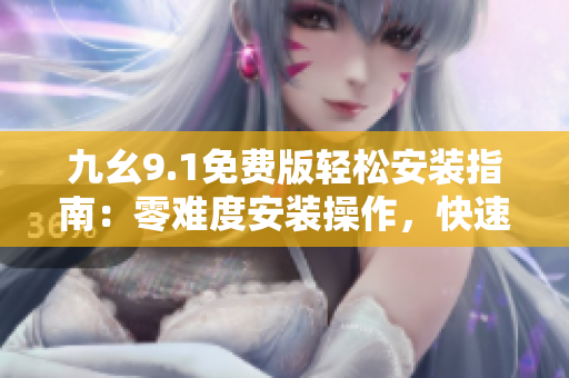 九幺9.1免費(fèi)版輕松安裝指南：零難度安裝操作，快速暢享軟件功能