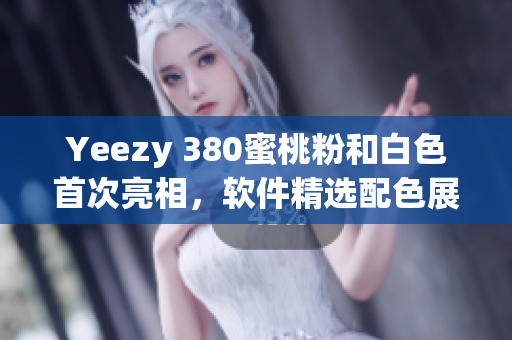 Yeezy 380蜜桃粉和白色首次亮相，軟件精選配色展示