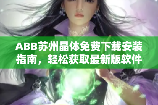 ABB蘇州晶體免費(fèi)下載安裝指南，輕松獲取最新版軟件步驟詳解