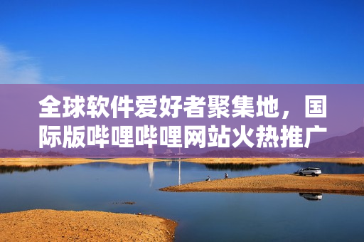 全球軟件愛好者聚集地，國際版嗶哩嗶哩網(wǎng)站火熱推廣