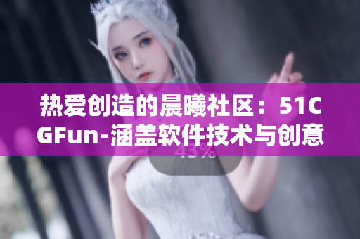 熱愛創(chuàng)造的晨曦社區(qū)：51CGFun-涵蓋軟件技術(shù)與創(chuàng)意的樂園