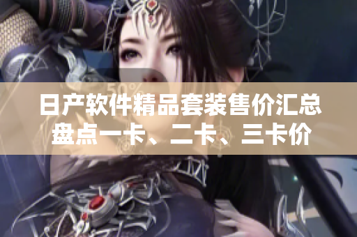 日產(chǎn)軟件精品套裝售價(jià)匯總 盤點(diǎn)一卡、二卡、三卡價(jià)格 對比選擇最優(yōu)方案