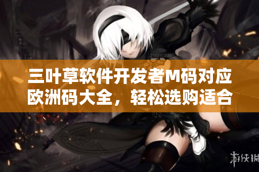 三葉草軟件開發(fā)者M(jìn)碼對應(yīng)歐洲碼大全，輕松選購適合你的尺碼