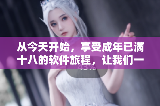 從今天開始，享受成年已滿十八的軟件旅程，讓我們一起準(zhǔn)備好紙巾！