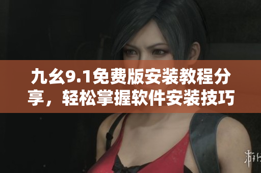 九幺9.1免費(fèi)版安裝教程分享，輕松掌握軟件安裝技巧