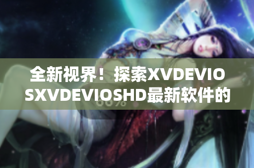 全新視界！探索XVDEVIOSXVDEVIOSHD最新軟件的驚艷世界