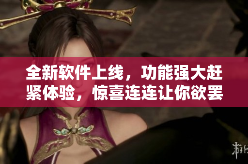 全新軟件上線，功能強大趕緊體驗，驚喜連連讓你欲罷不能