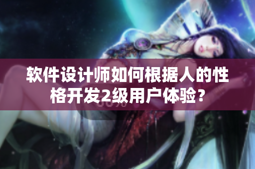 軟件設(shè)計師如何根據(jù)人的性格開發(fā)2級用戶體驗？