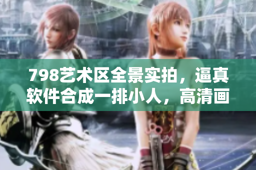 798藝術(shù)區(qū)全景實(shí)拍，逼真軟件合成一排小人，高清畫質(zhì)盡顯科技之美