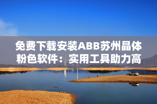 免費(fèi)下載安裝ABB蘇州晶體粉色軟件：實用工具助力高效運(yùn)行