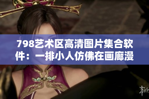 798藝術區(qū)高清圖片集合軟件：一排小人仿佛在畫廊漫步