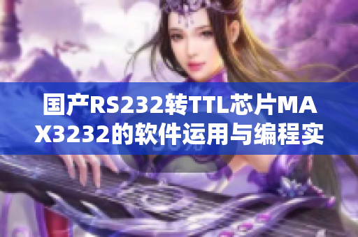 國(guó)產(chǎn)RS232轉(zhuǎn)TTL芯片MAX3232的軟件運(yùn)用與編程實(shí)例分享