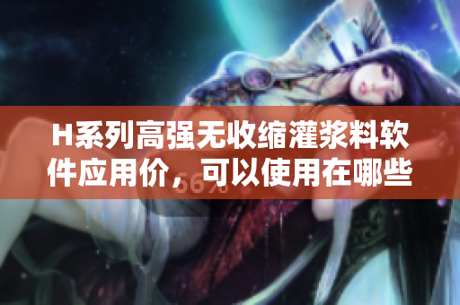H系列高強(qiáng)無(wú)收縮灌漿料軟件應(yīng)用價(jià)，可以使用在哪些軟件方面？