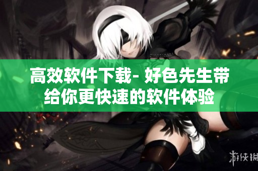 高效軟件下載- 好色先生帶給你更快速的軟件體驗(yàn)