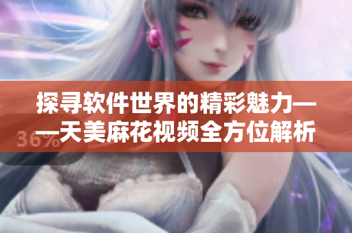 探尋軟件世界的精彩魅力——天美麻花視頻全方位解析