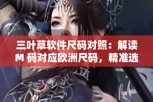 三葉草軟件尺碼對照：解讀M 碼對應歐洲尺碼，精準選購技巧