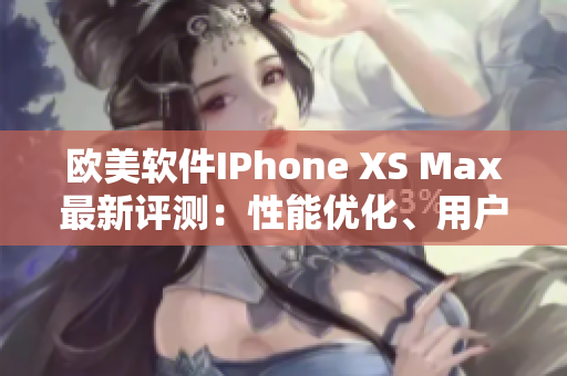 歐美軟件IPhone XS Max最新評(píng)測(cè)：性能優(yōu)化、用戶體驗(yàn)升級(jí)