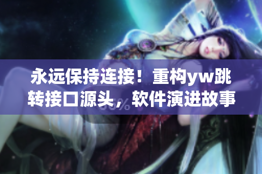 永遠(yuǎn)保持連接！重構(gòu)yw跳轉(zhuǎn)接口源頭，軟件演進(jìn)故事！