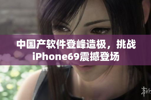 中國產(chǎn)軟件登峰造極，挑戰(zhàn)iPhone69震撼登場(chǎng)