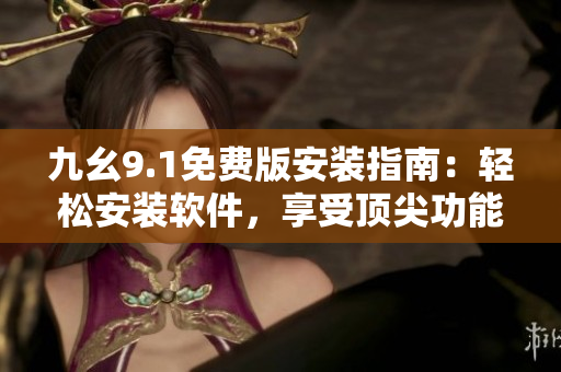 九幺9.1免費(fèi)版安裝指南：輕松安裝軟件，享受頂尖功能