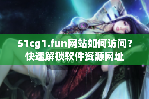 51cg1.fun網(wǎng)站如何訪問？快速解鎖軟件資源網(wǎng)址