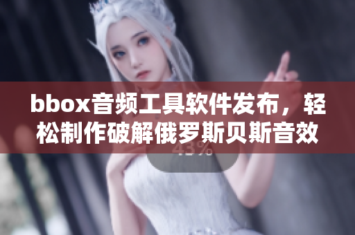 bbox音頻工具軟件發(fā)布，輕松制作破解俄羅斯貝斯音效