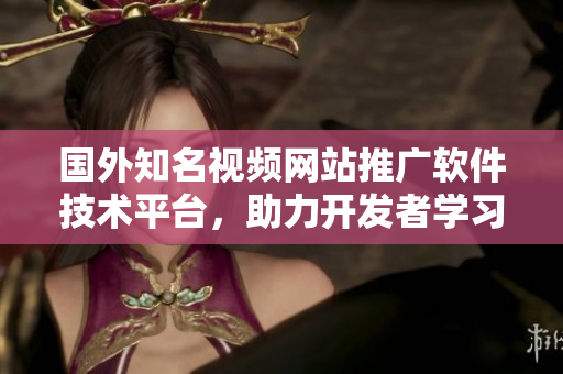 國外知名視頻網(wǎng)站推廣軟件技術(shù)平臺(tái)，助力開發(fā)者學(xué)習(xí)與交流