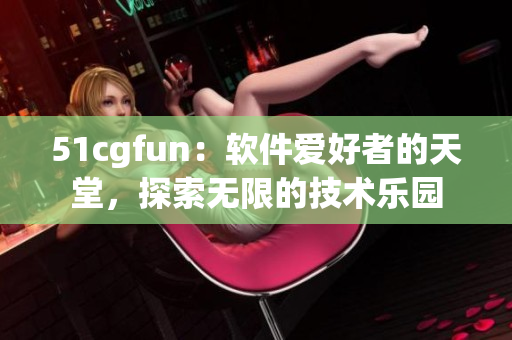 51cgfun：軟件愛好者的天堂，探索無限的技術樂園