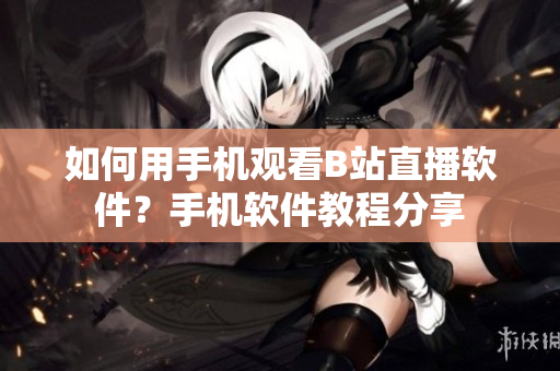 如何用手機觀看B站直播軟件？手機軟件教程分享