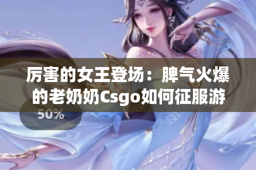 厲害的女王登場(chǎng)：脾氣火爆的老奶奶Csgo如何征服游戲世界