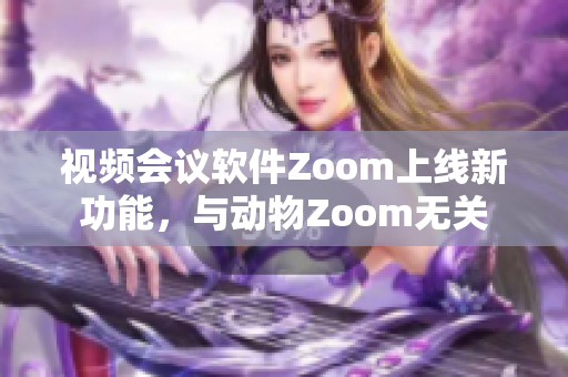 視頻會議軟件Zoom上線新功能，與動物Zoom無關(guān)