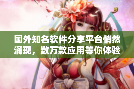 國外知名軟件分享平臺悄然涌現(xiàn)，數(shù)萬款應(yīng)用等你體驗