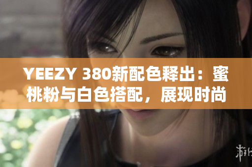 YEEZY 380新配色釋出：蜜桃粉與白色搭配，展現(xiàn)時尚軟件風(fēng)潮