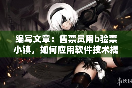 編寫文章：售票員用b驗(yàn)票小鎮(zhèn)，如何應(yīng)用軟件技術(shù)提升驗(yàn)票效率？