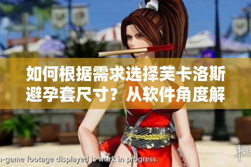 如何根據需求選擇芙卡洛斯避孕套尺寸？從軟件角度解讀尺寸選擇問題。