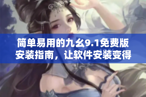 簡單易用的九幺9.1免費版安裝指南，讓軟件安裝變得輕松快捷